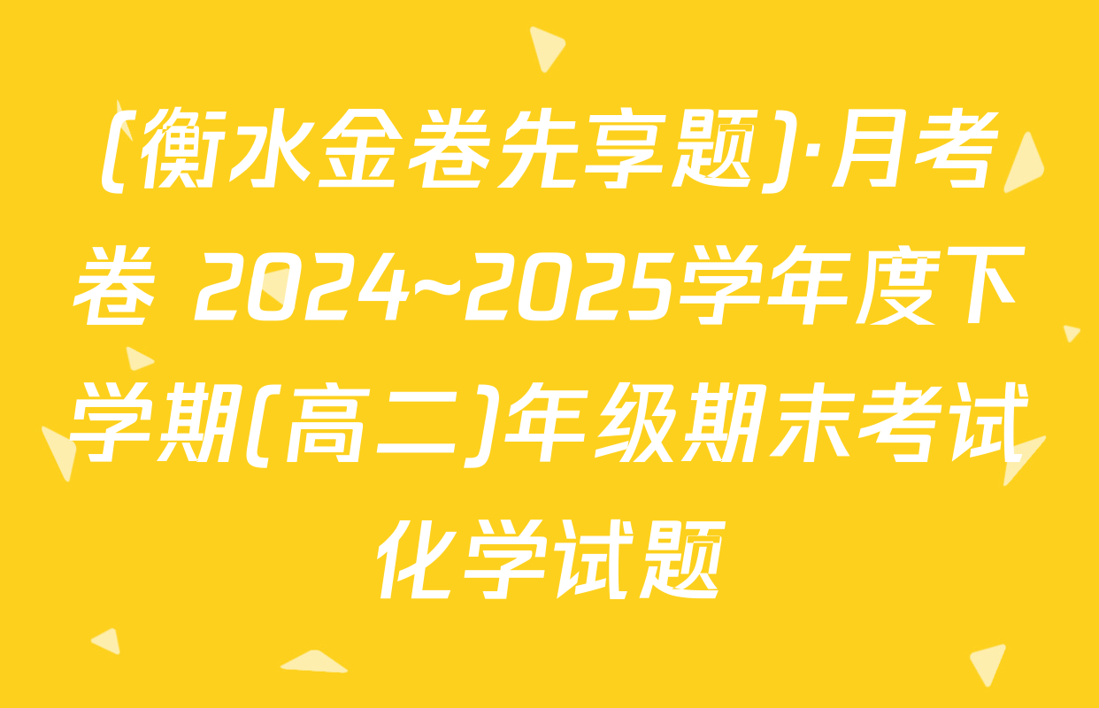 (衡水金卷先享题)·月考卷 2024~2025学年度下学期(高二)年级期末考试化学试题