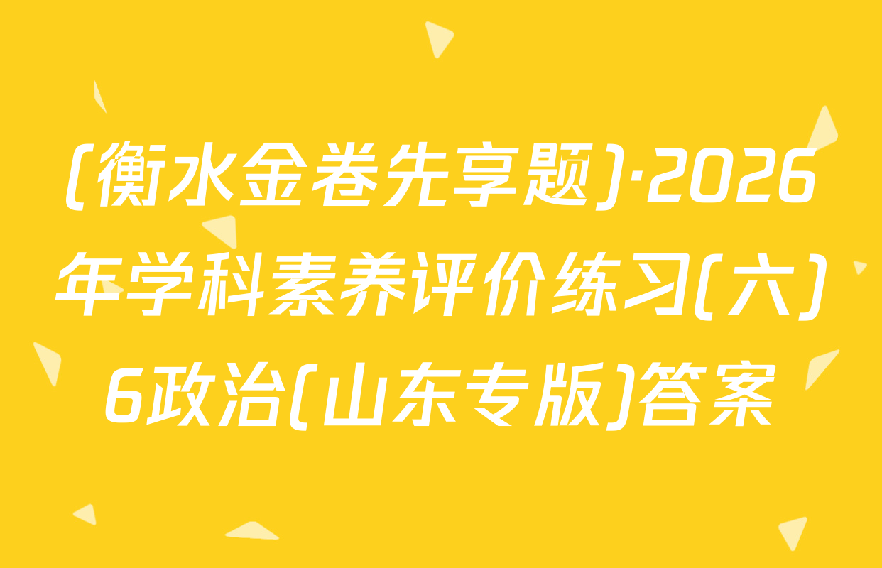 (衡水金卷先享题)·2026年学科素养评价练习(六)6政治(山东专版)答案