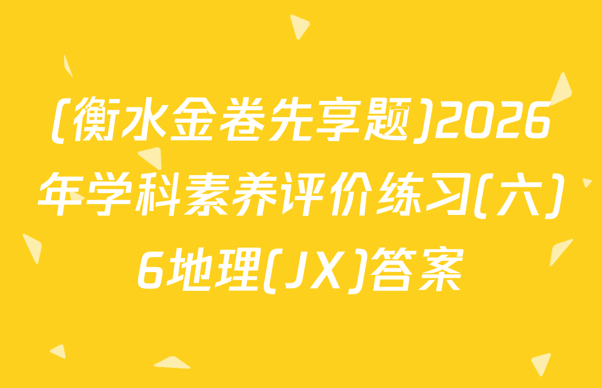(衡水金卷先享题)2026年学科素养评价练习(六)6地理(JX)答案