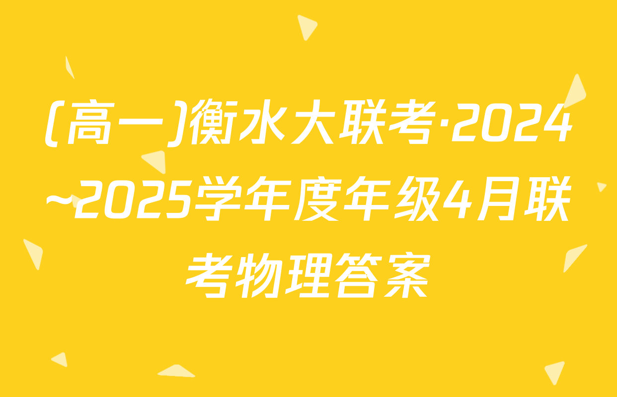 (高一)衡水大联考·2024~2025学年度年级4月联考物理答案