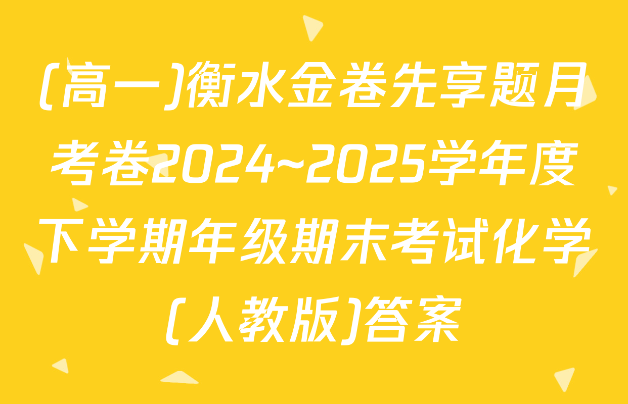 (高一)衡水金卷先享题月考卷2024~2025学年度下学期年级期末考试化学(人教版)答案