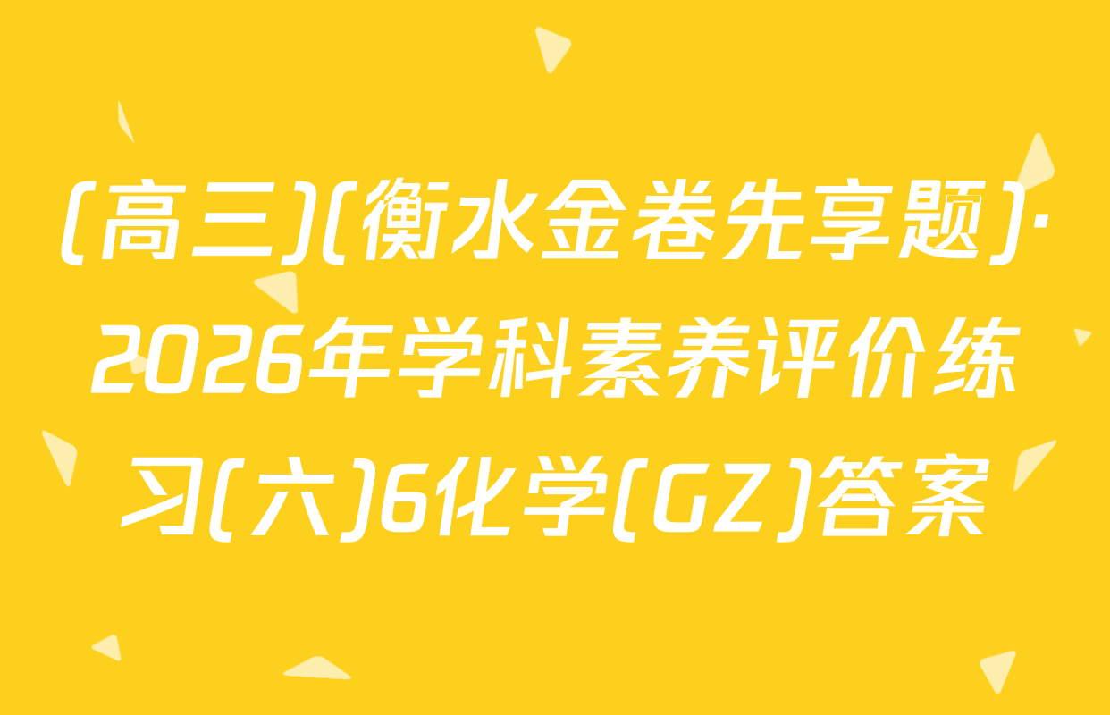 (高三)(衡水金卷先享题)·2026年学科素养评价练习(六)6化学(GZ)答案