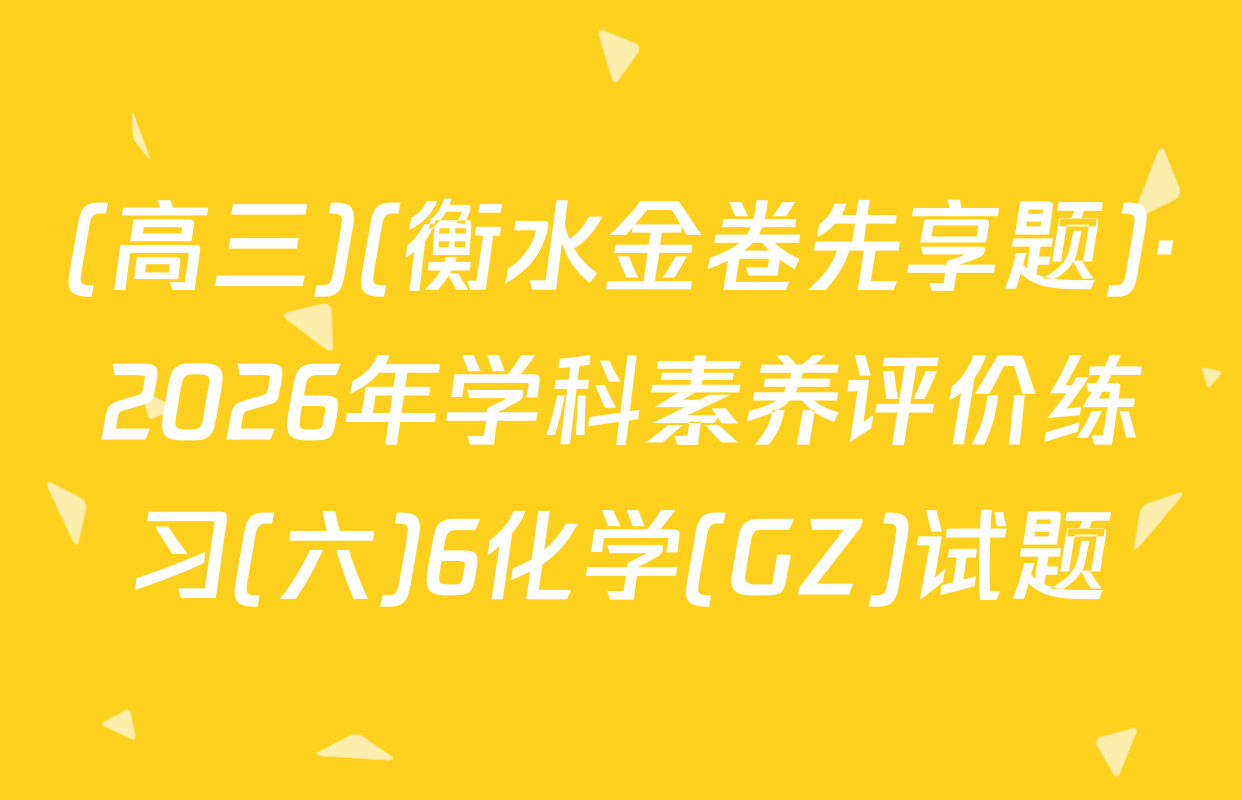 (高三)(衡水金卷先享题)·2026年学科素养评价练习(六)6化学(GZ)试题