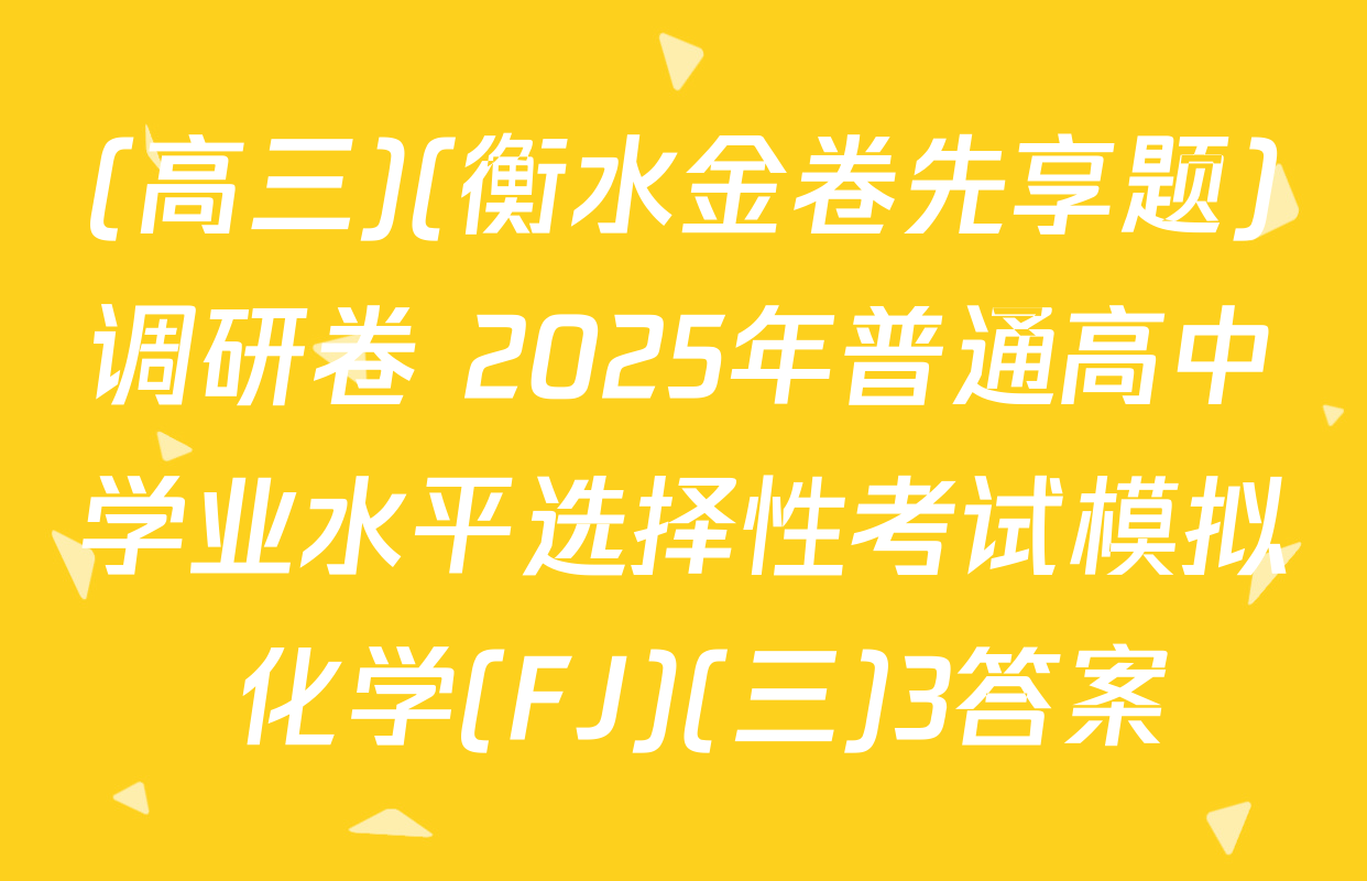 (高三)(衡水金卷先享题)调研卷 2025年普通高中学业水平选择性考试模拟 化学(FJ)(三)3答案