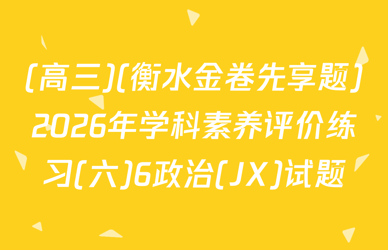 (高三)(衡水金卷先享题)2026年学科素养评价练习(六)6政治(JX)试题