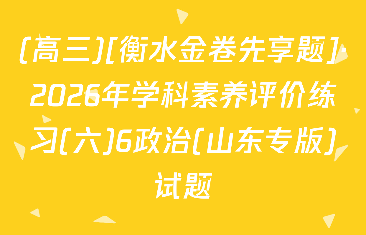 (高三)[衡水金卷先享题]·2026年学科素养评价练习(六)6政治(山东专版)试题