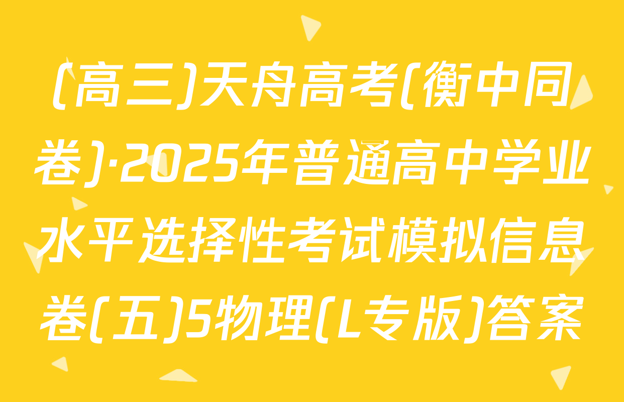 (高三)天舟高考(衡中同卷)·2025年普通高中学业水平选择性考试模拟信息卷(五)5物理(L专版)答案