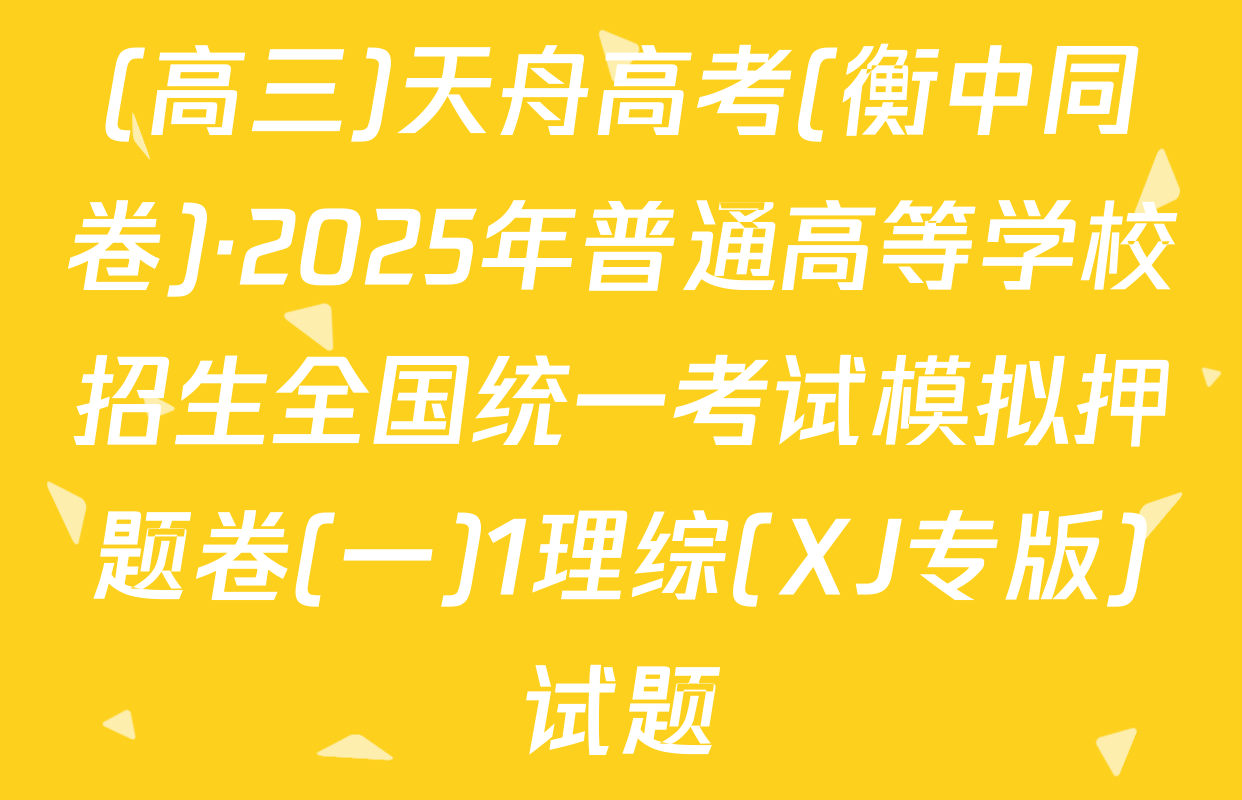 (高三)天舟高考(衡中同卷)·2025年普通高等学校招生全国统一考试模拟押题卷(一)1理综(XJ专版)试题