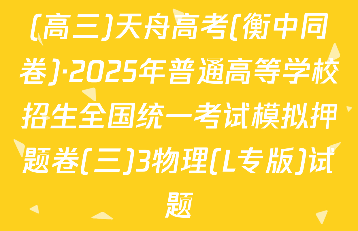 (高三)天舟高考(衡中同卷)·2025年普通高等学校招生全国统一考试模拟押题卷(三)3物理(L专版)试题