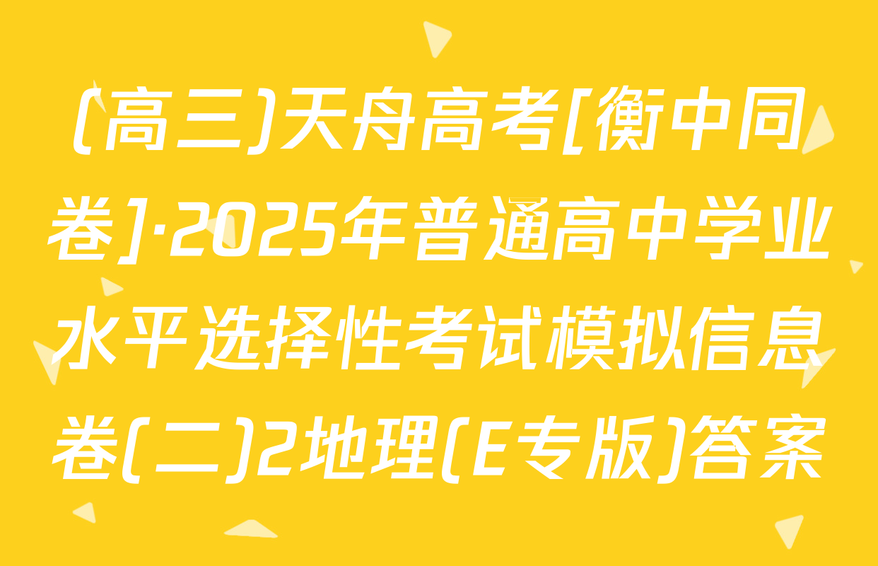 (高三)天舟高考[衡中同卷]·2025年普通高中学业水平选择性考试模拟信息卷(二)2地理(E专版)答案
