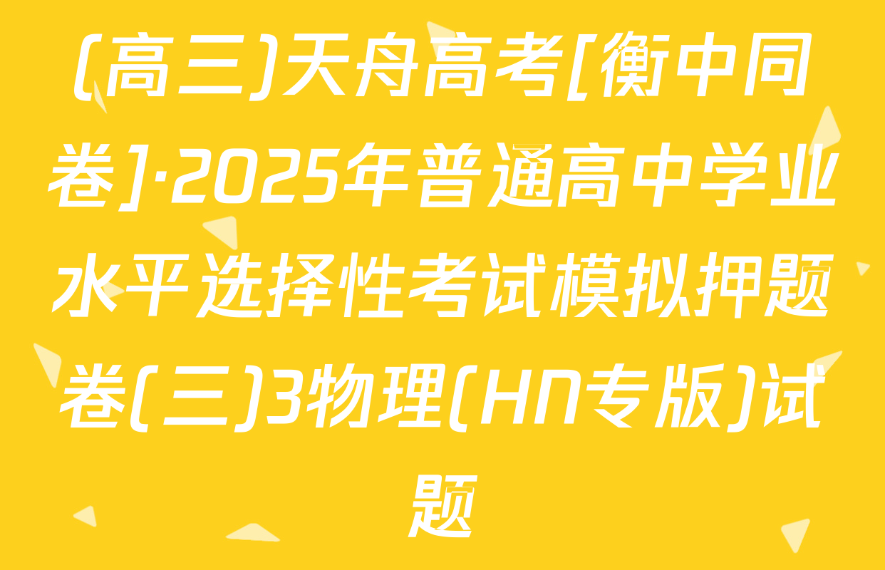 (高三)天舟高考[衡中同卷]·2025年普通高中学业水平选择性考试模拟押题卷(三)3物理(HN专版)试题