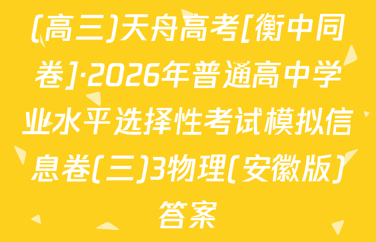 (高三)天舟高考[衡中同卷]·2026年普通高中学业水平选择性考试模拟信息卷(三)3物理(安徽版)答案