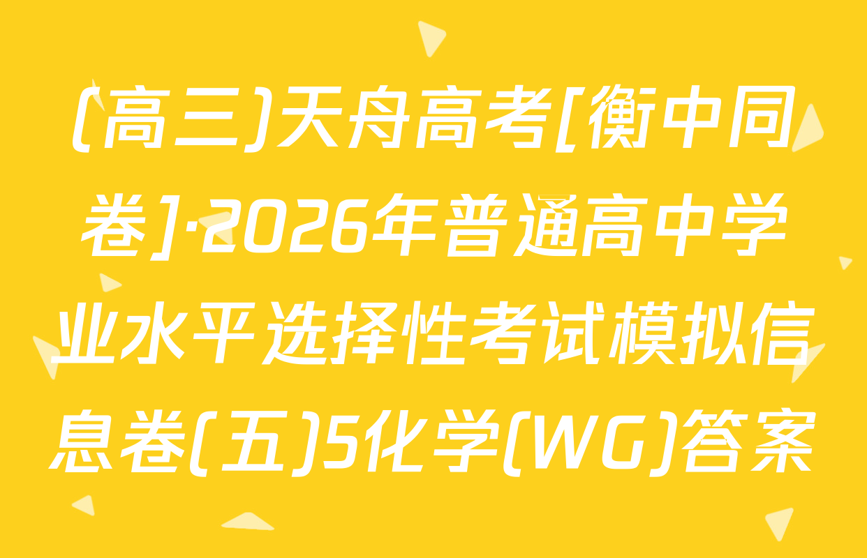 (高三)天舟高考[衡中同卷]·2026年普通高中学业水平选择性考试模拟信息卷(五)5化学(WG)答案