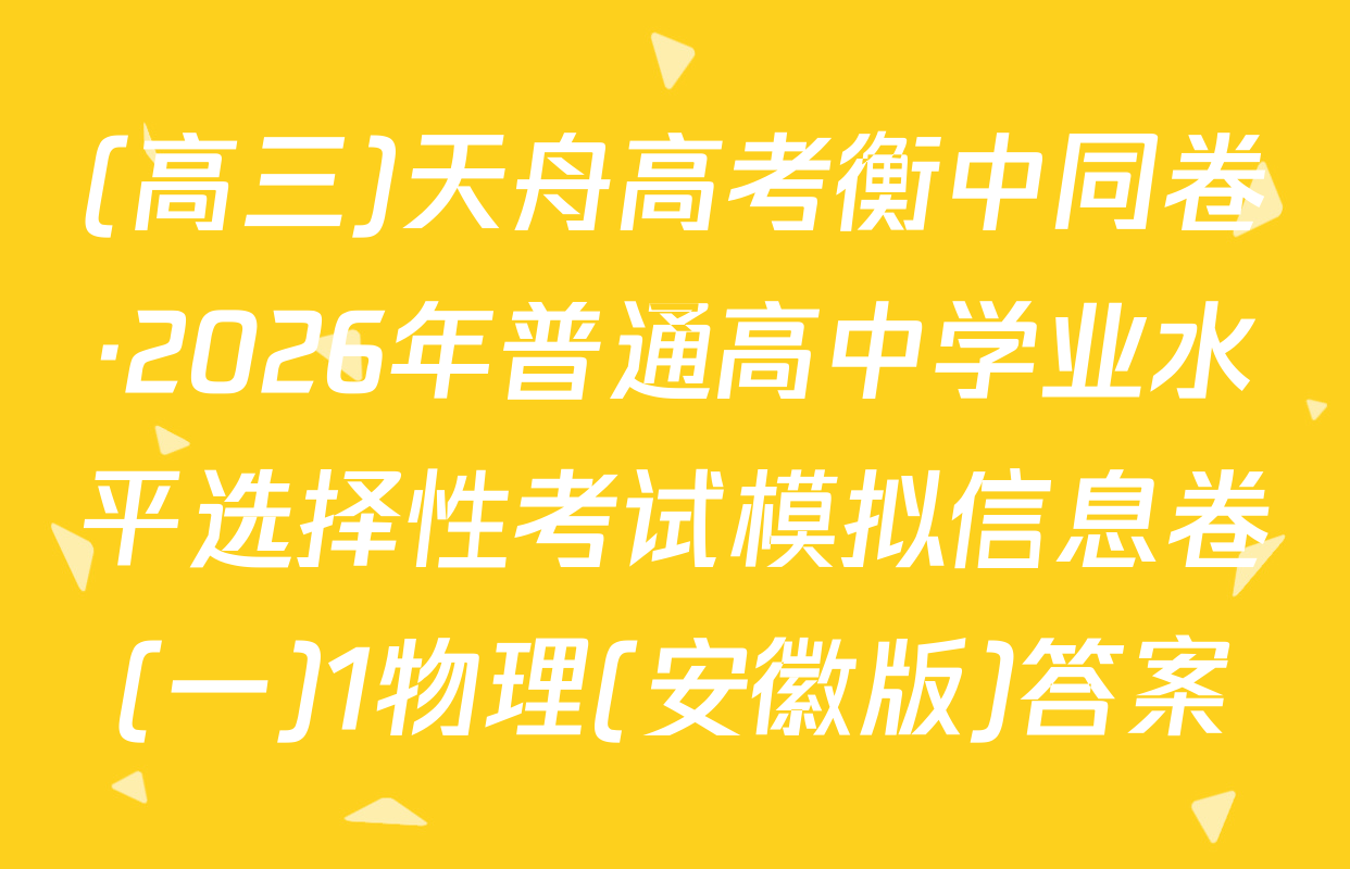 (高三)天舟高考衡中同卷·2026年普通高中学业水平选择性考试模拟信息卷(一)1物理(安徽版)答案