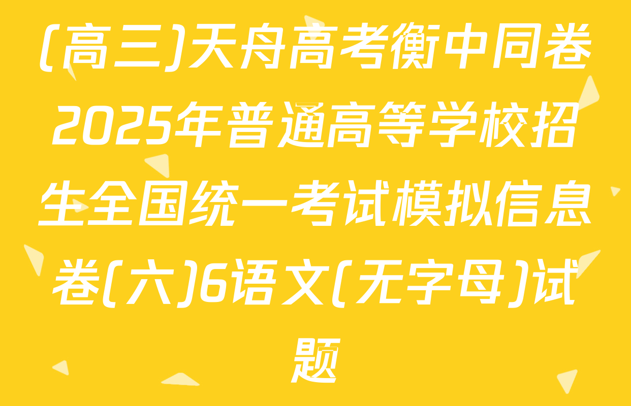 (高三)天舟高考衡中同卷2025年普通高等学校招生全国统一考试模拟信息卷(六)6语文(无字母)试题