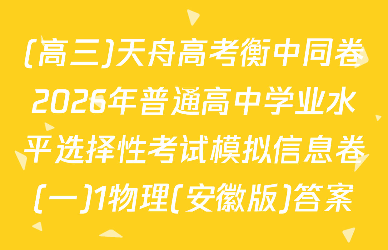 (高三)天舟高考衡中同卷2026年普通高中学业水平选择性考试模拟信息卷(一)1物理(安徽版)答案