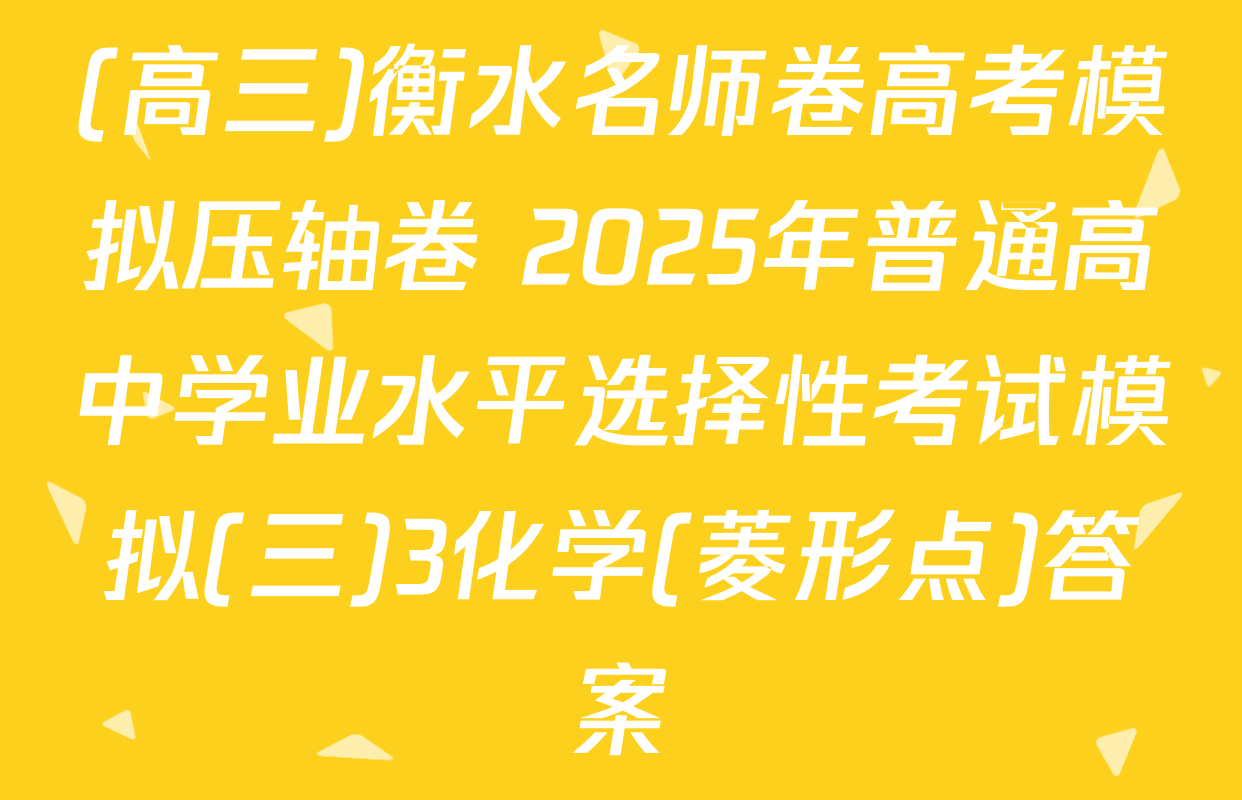 (高三)衡水名师卷高考模拟压轴卷 2025年普通高中学业水平选择性考试模拟(三)3化学(菱形点)答案