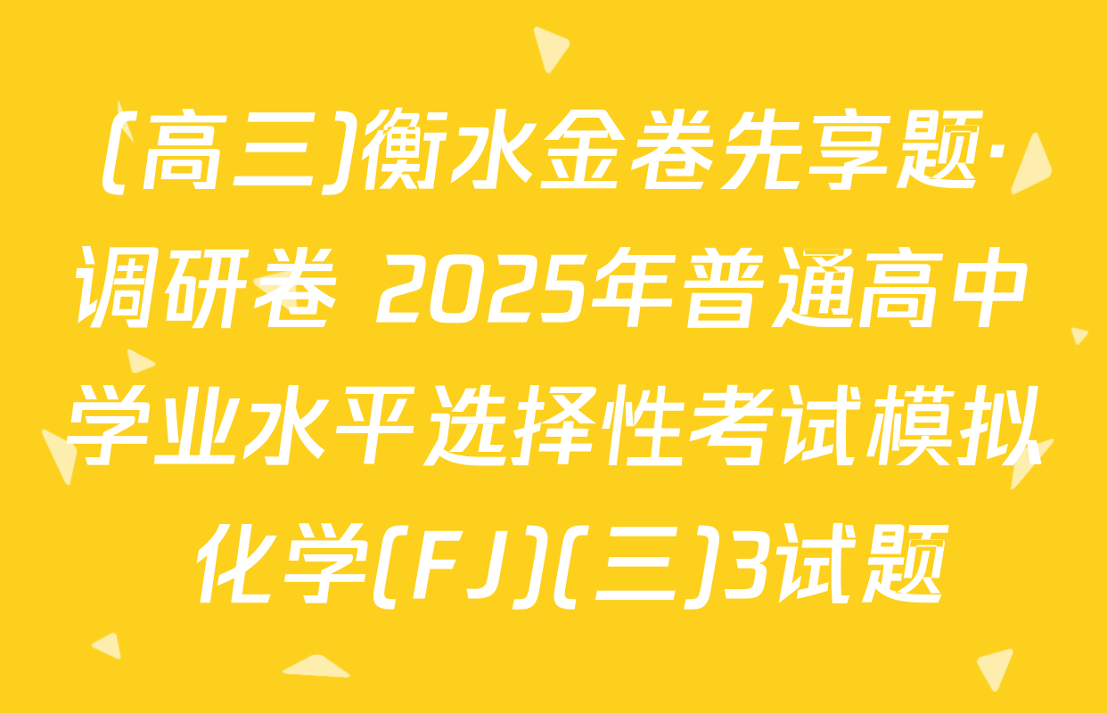 (高三)衡水金卷先享题·调研卷 2025年普通高中学业水平选择性考试模拟 化学(FJ)(三)3试题