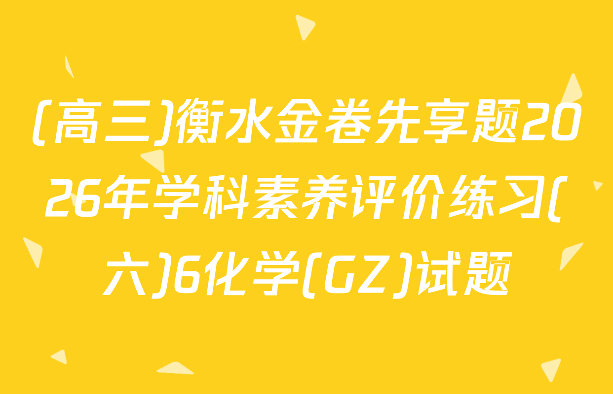 (高三)衡水金卷先享题2026年学科素养评价练习(六)6化学(GZ)试题