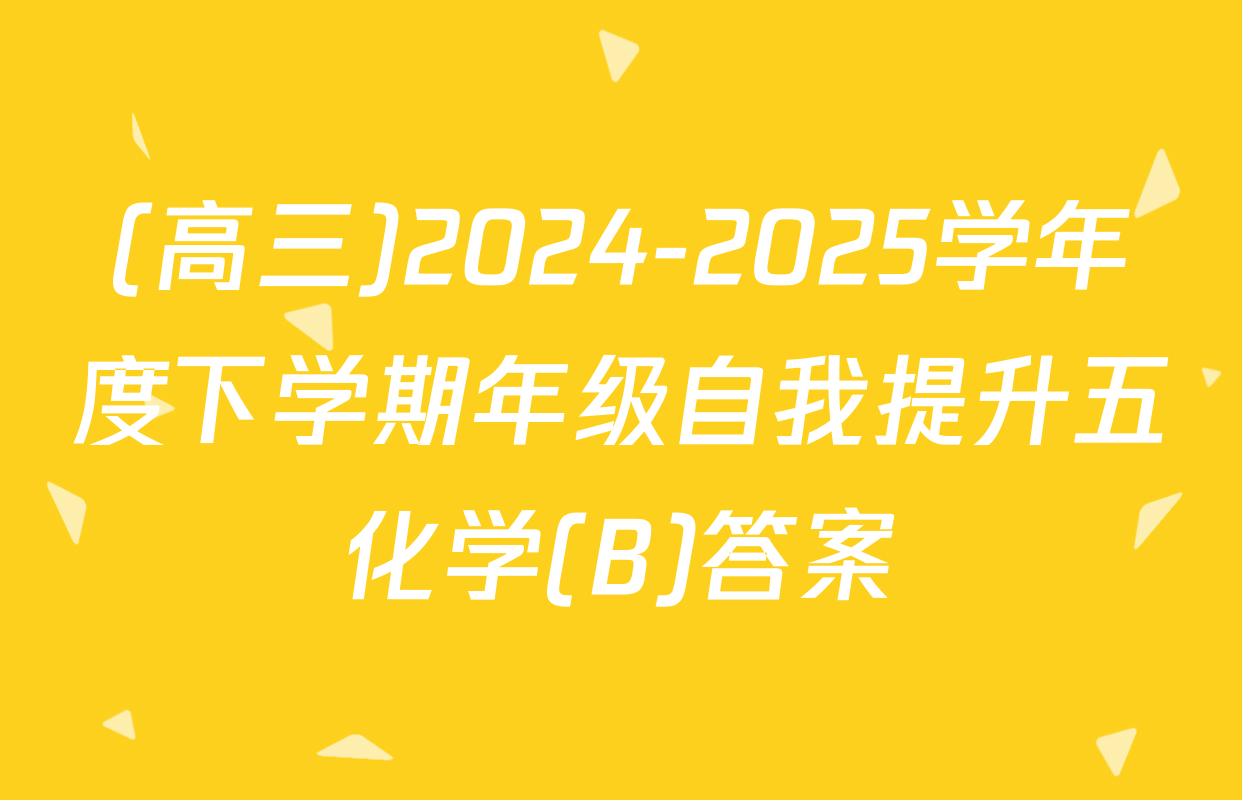 (高三)2024-2025学年度下学期年级自我提升五化学(B)答案