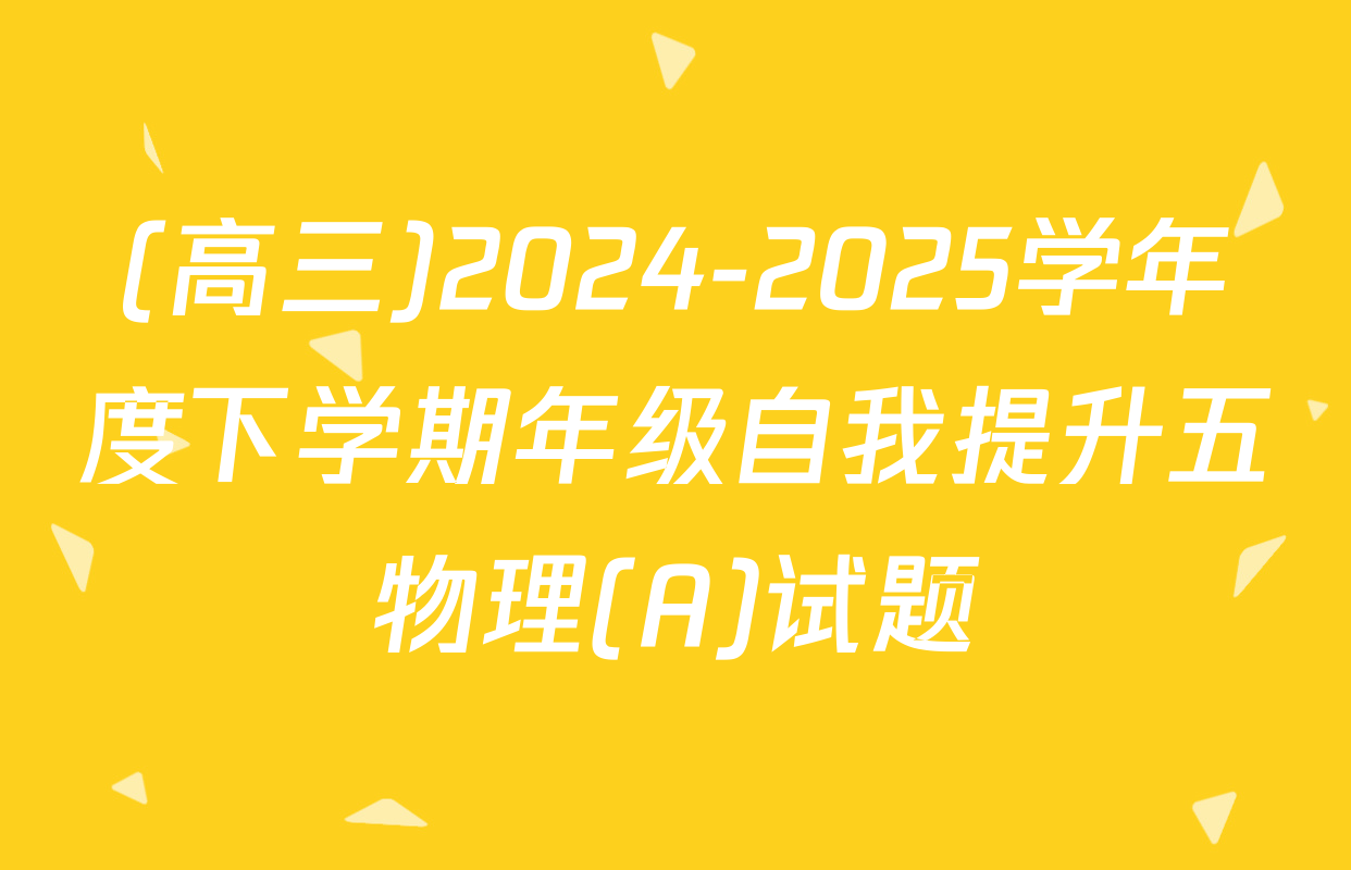 (高三)2024-2025学年度下学期年级自我提升五物理(A)试题