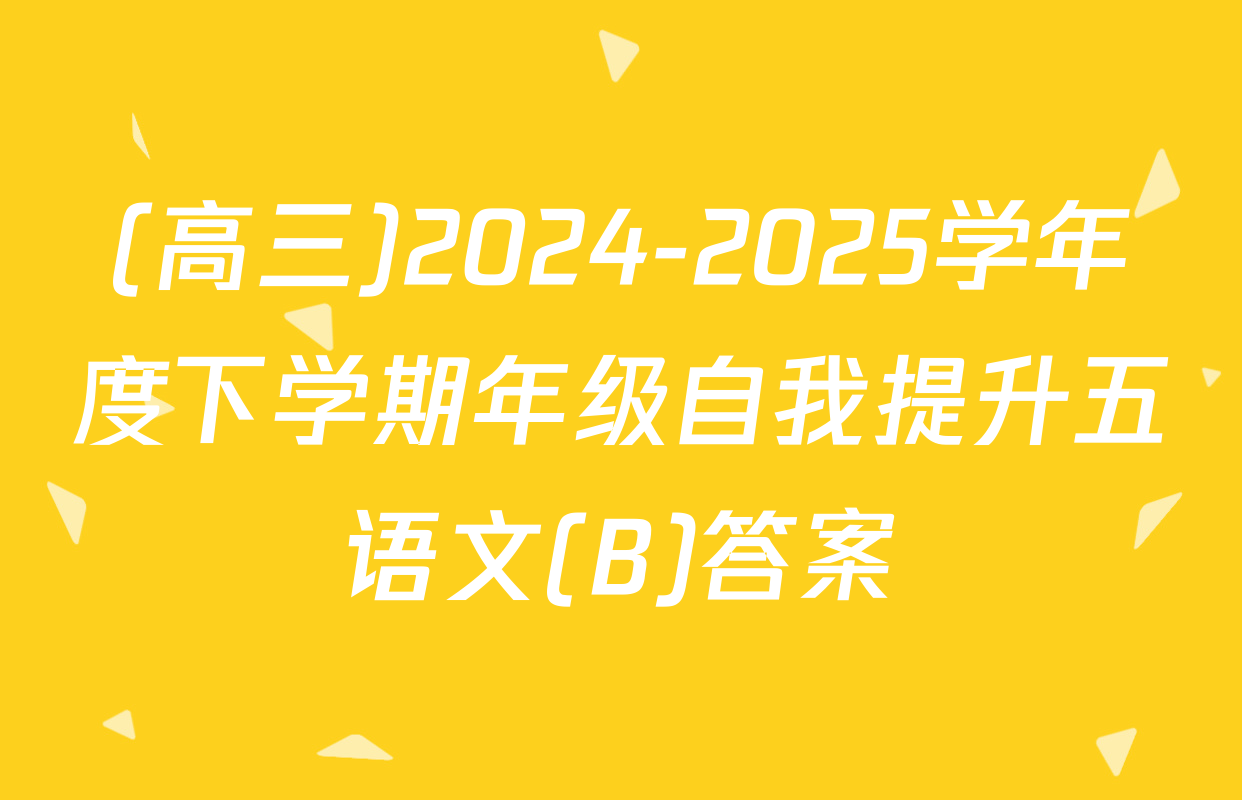 (高三)2024-2025学年度下学期年级自我提升五语文(B)答案