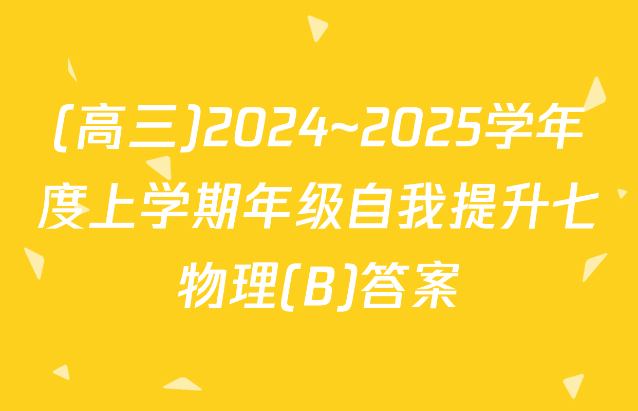(高三)2024~2025学年度上学期年级自我提升七物理(B)答案