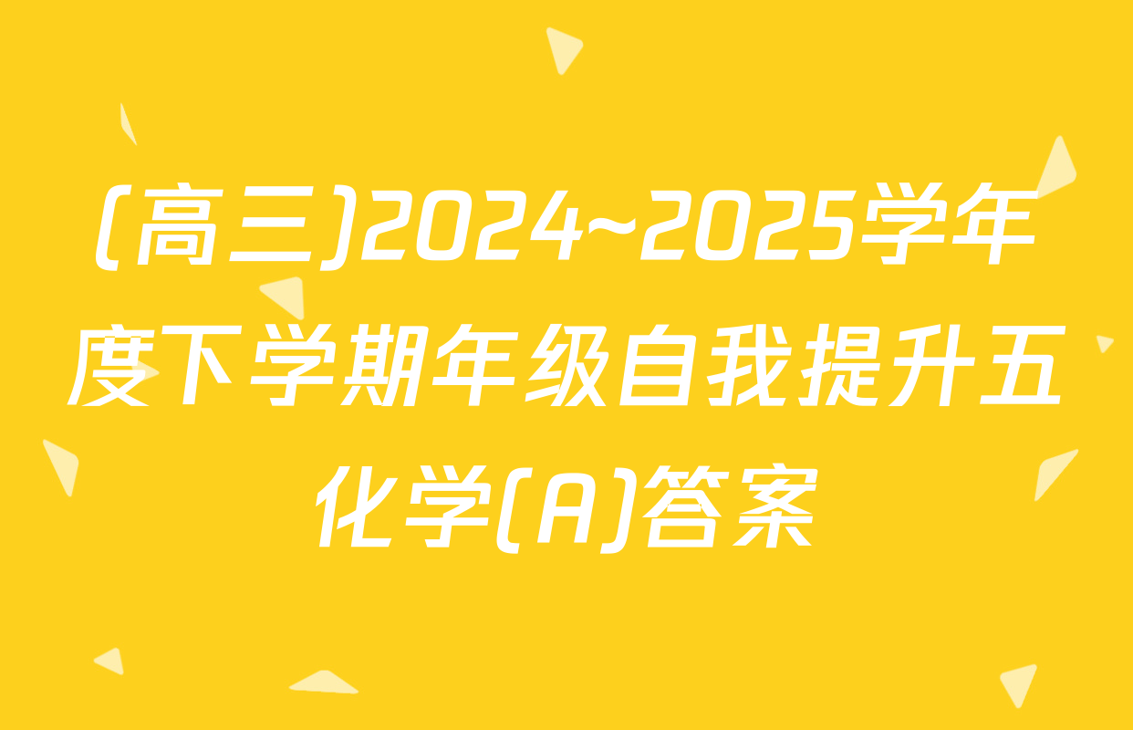 (高三)2024~2025学年度下学期年级自我提升五化学(A)答案