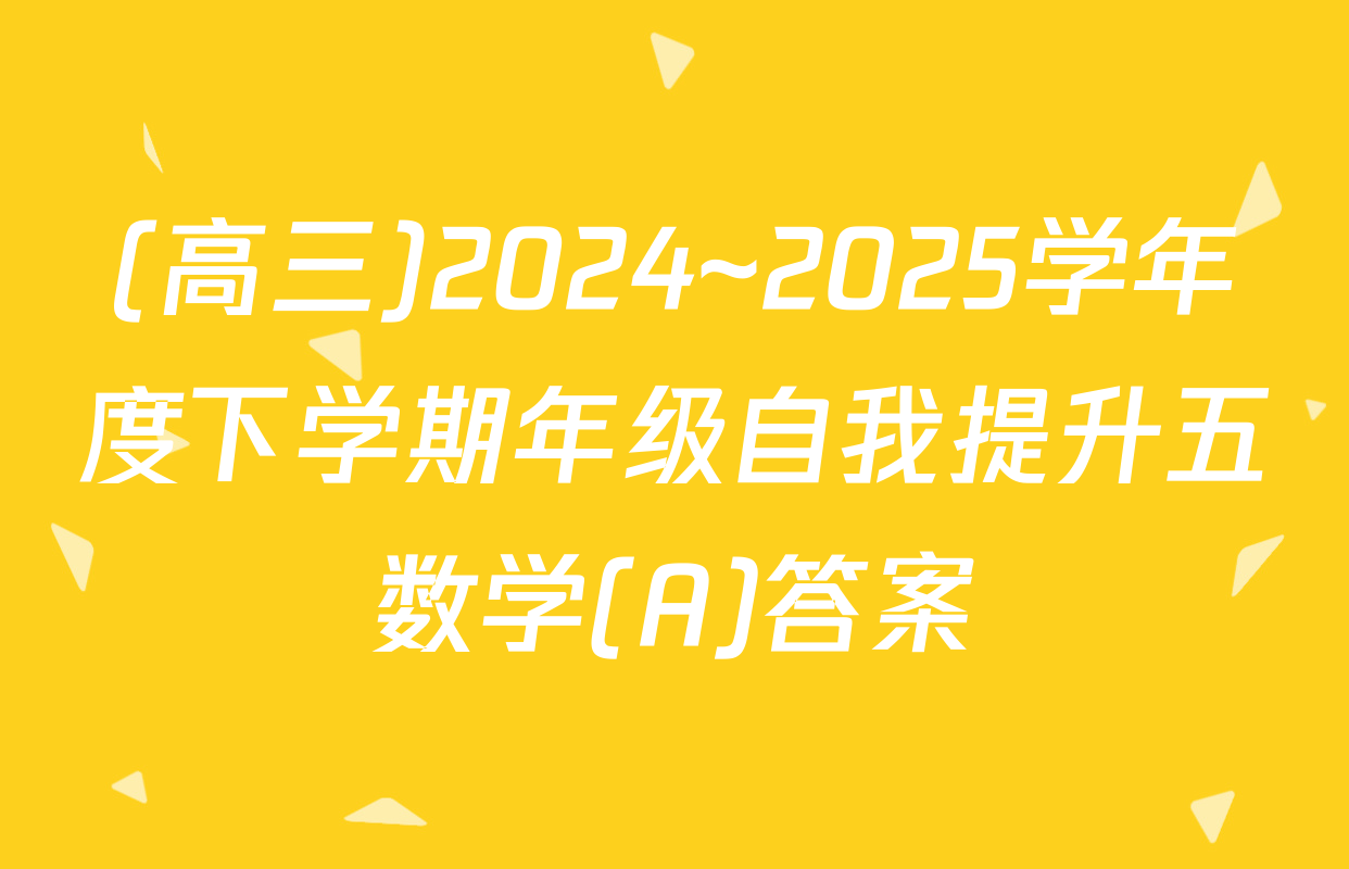 (高三)2024~2025学年度下学期年级自我提升五数学(A)答案