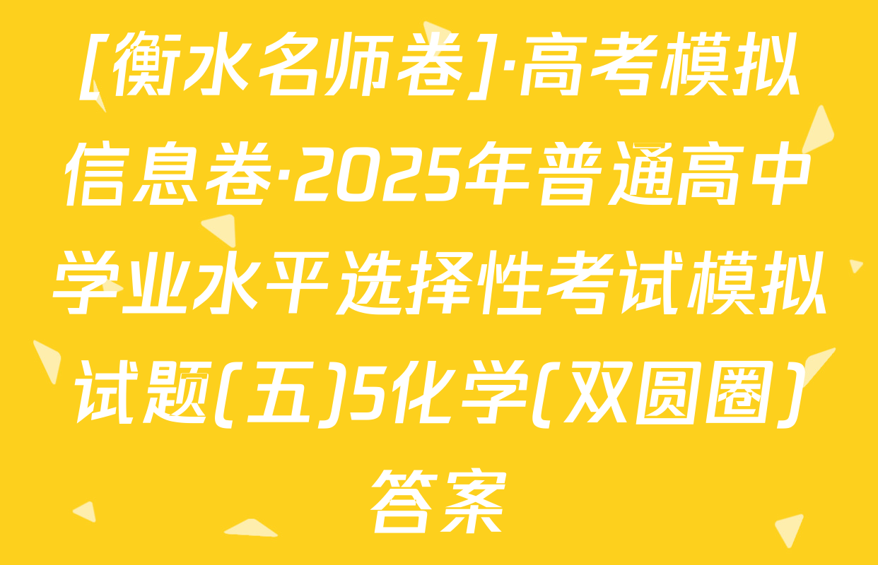 [衡水名师卷]·高考模拟信息卷·2025年普通高中学业水平选择性考试模拟试题(五)5化学(双圆圈)答案