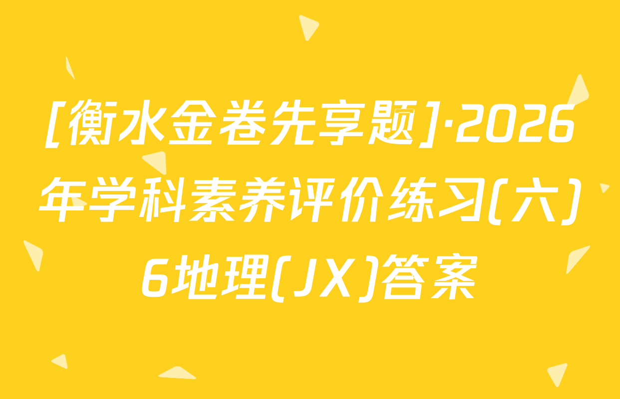 [衡水金卷先享题]·2026年学科素养评价练习(六)6地理(JX)答案