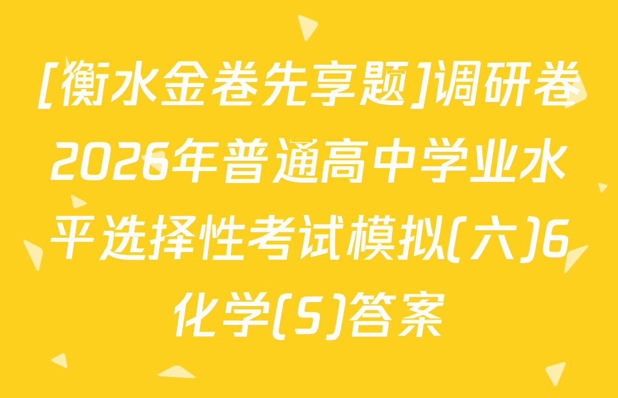 [衡水金卷先享题]调研卷2026年普通高中学业水平选择性考试模拟(六)6化学(S)答案
