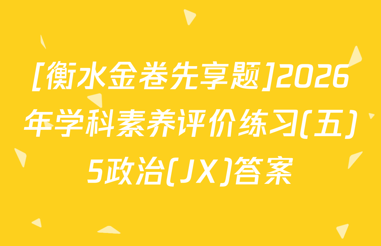 [衡水金卷先享题]2026年学科素养评价练习(五)5政治(JX)答案