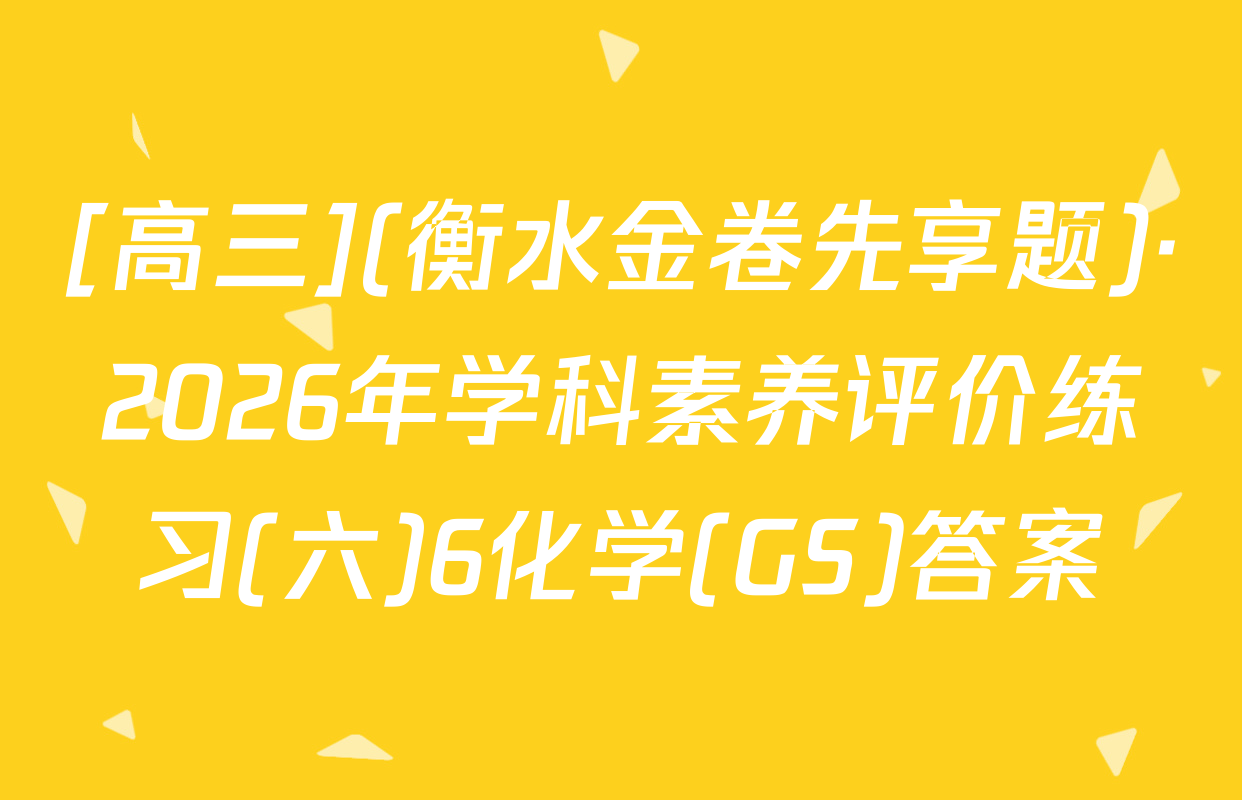 [高三](衡水金卷先享题)·2026年学科素养评价练习(六)6化学(GS)答案
