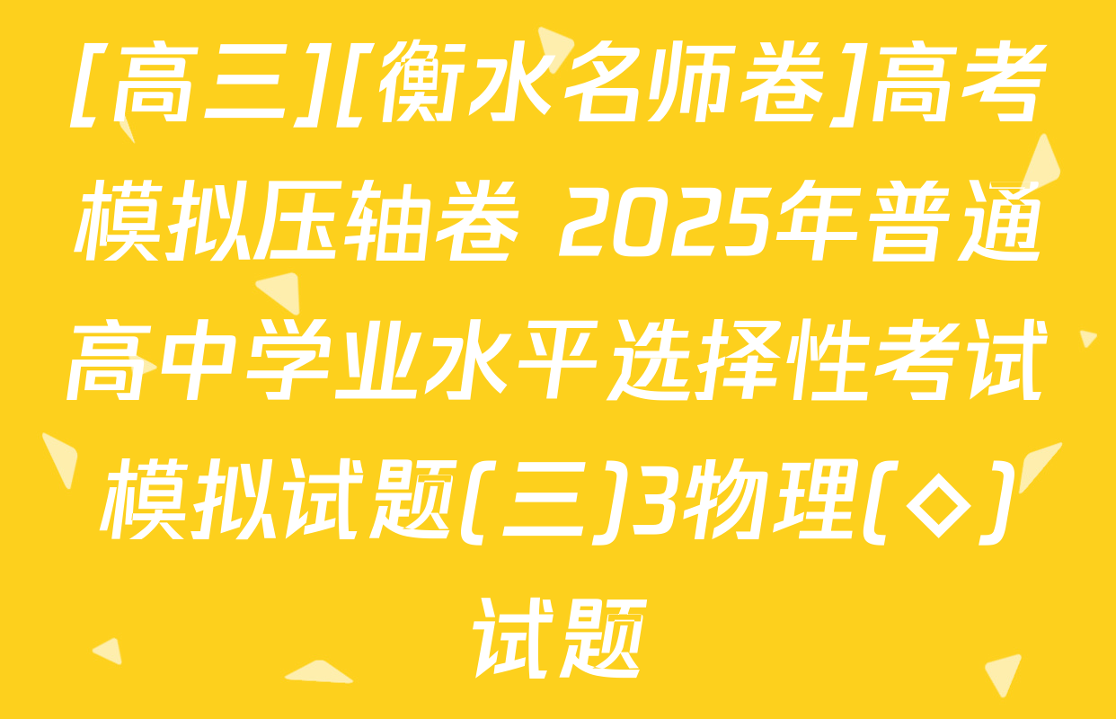 [高三][衡水名师卷]高考模拟压轴卷 2025年普通高中学业水平选择性考试模拟试题(三)3物理(◇)试题
