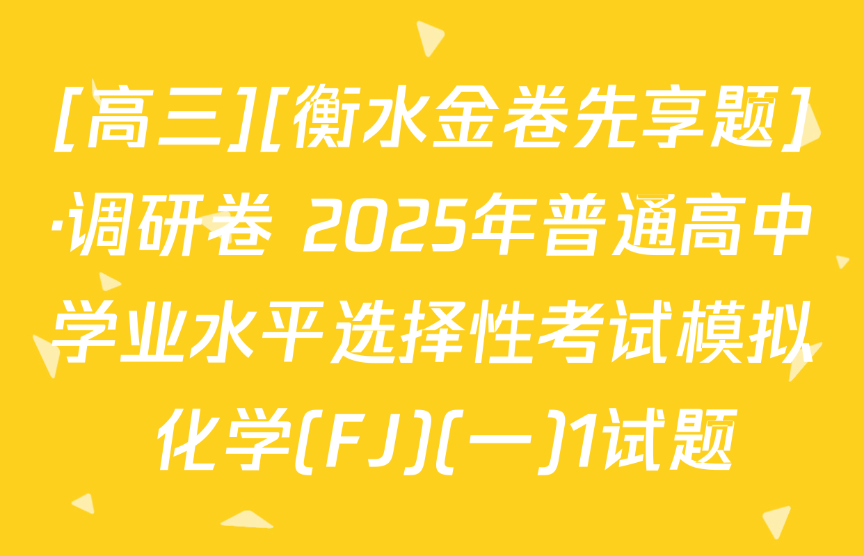 [高三][衡水金卷先享题]·调研卷 2025年普通高中学业水平选择性考试模拟 化学(FJ)(一)1试题