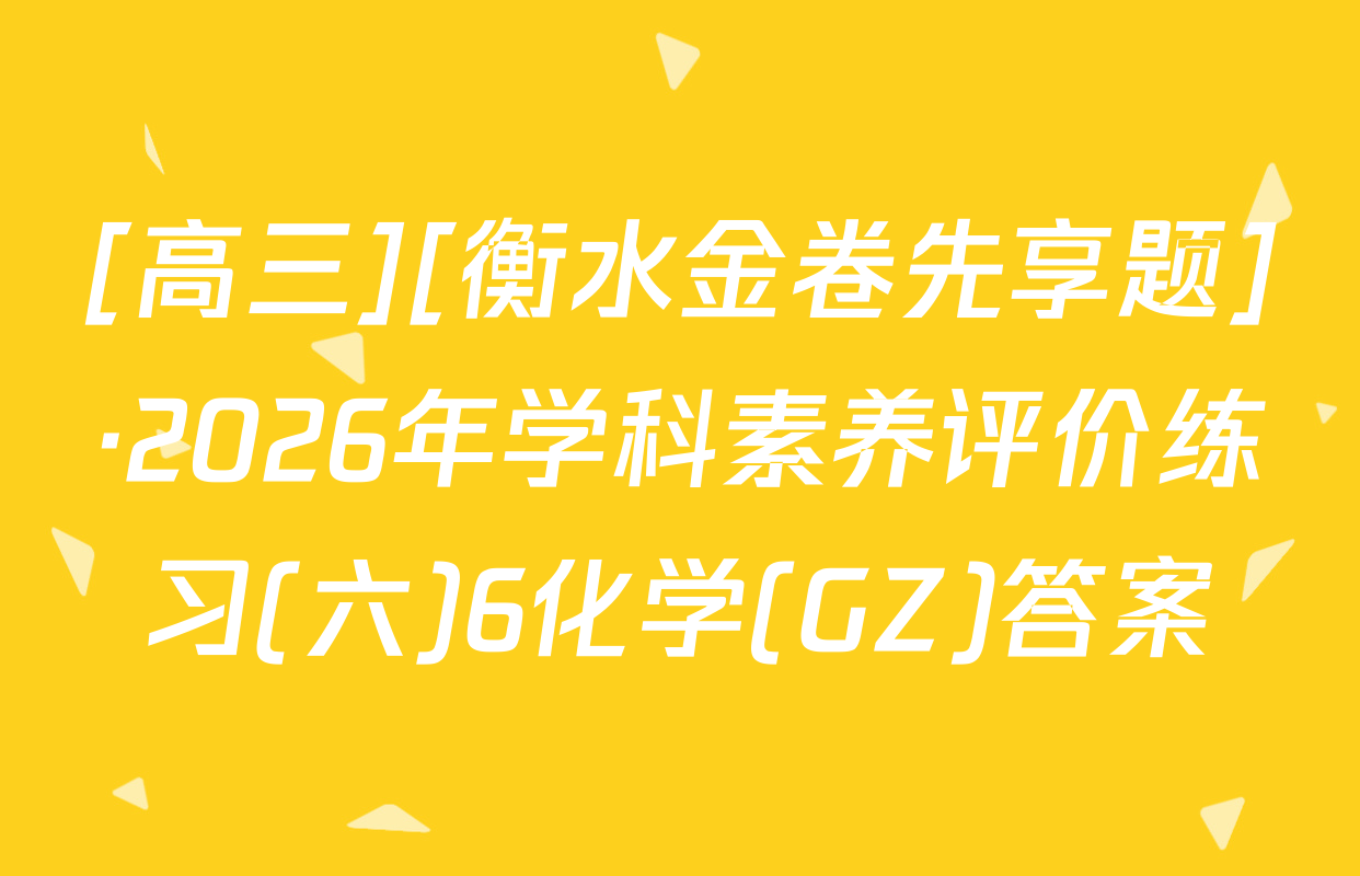 [高三][衡水金卷先享题]·2026年学科素养评价练习(六)6化学(GZ)答案