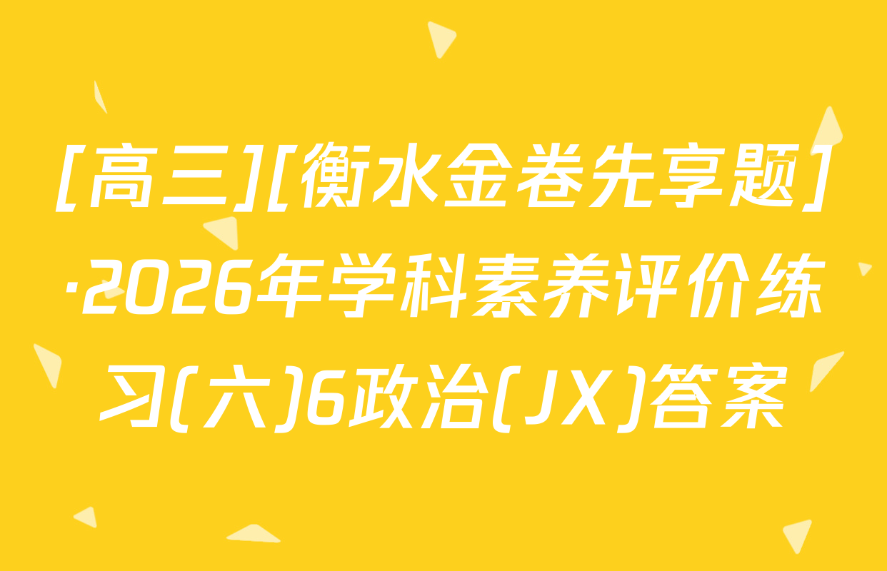 [高三][衡水金卷先享题]·2026年学科素养评价练习(六)6政治(JX)答案