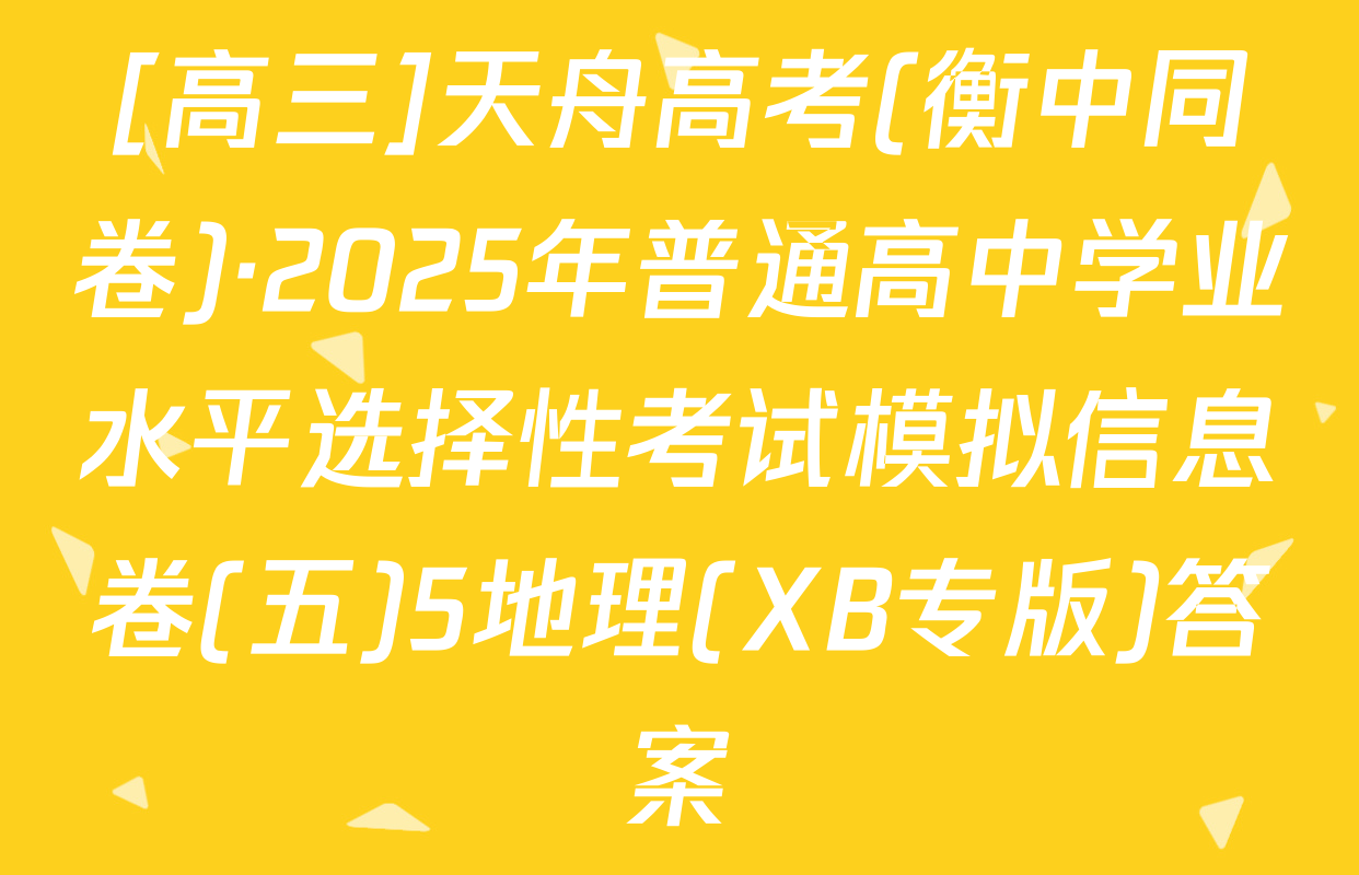 [高三]天舟高考(衡中同卷)·2025年普通高中学业水平选择性考试模拟信息卷(五)5地理(XB专版)答案