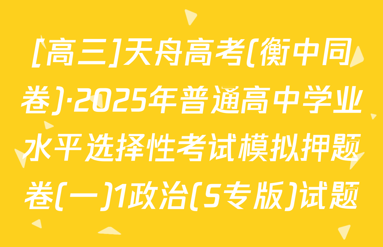 [高三]天舟高考(衡中同卷)·2025年普通高中学业水平选择性考试模拟押题卷(一)1政治(S专版)试题