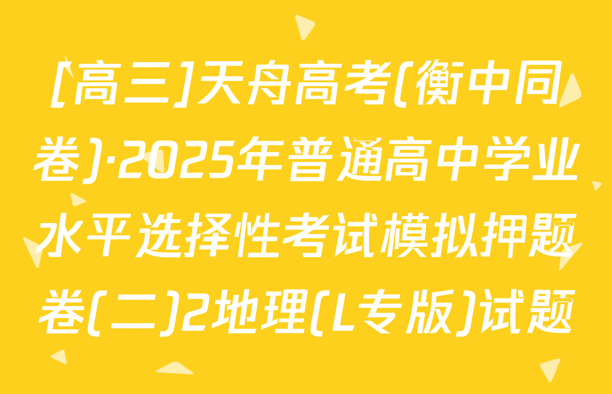 [高三]天舟高考(衡中同卷)·2025年普通高中学业水平选择性考试模拟押题卷(二)2地理(L专版)试题