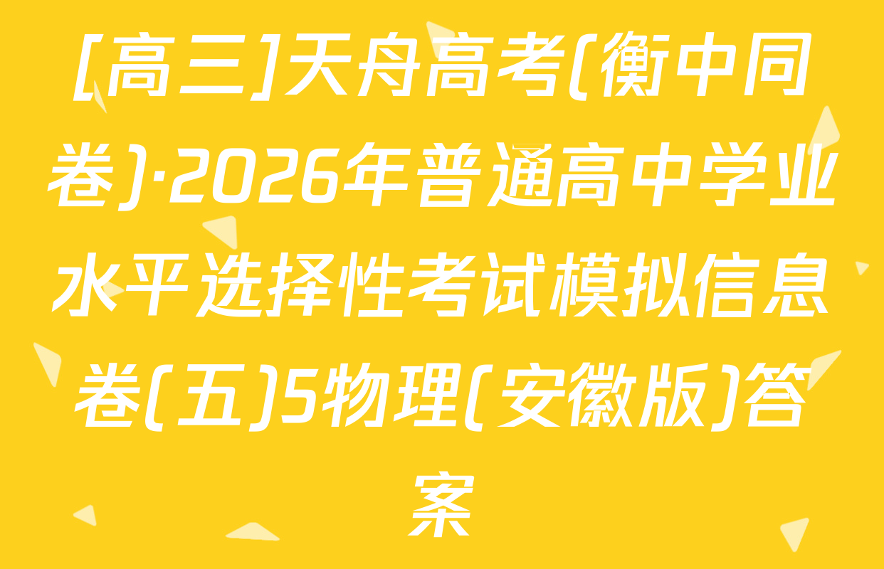 [高三]天舟高考(衡中同卷)·2026年普通高中学业水平选择性考试模拟信息卷(五)5物理(安徽版)答案
