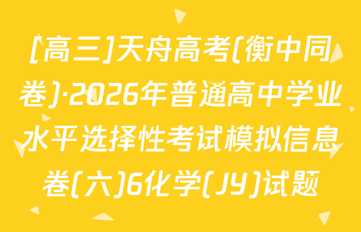 [高三]天舟高考(衡中同卷)·2026年普通高中学业水平选择性考试模拟信息卷(六)6化学(JY)试题