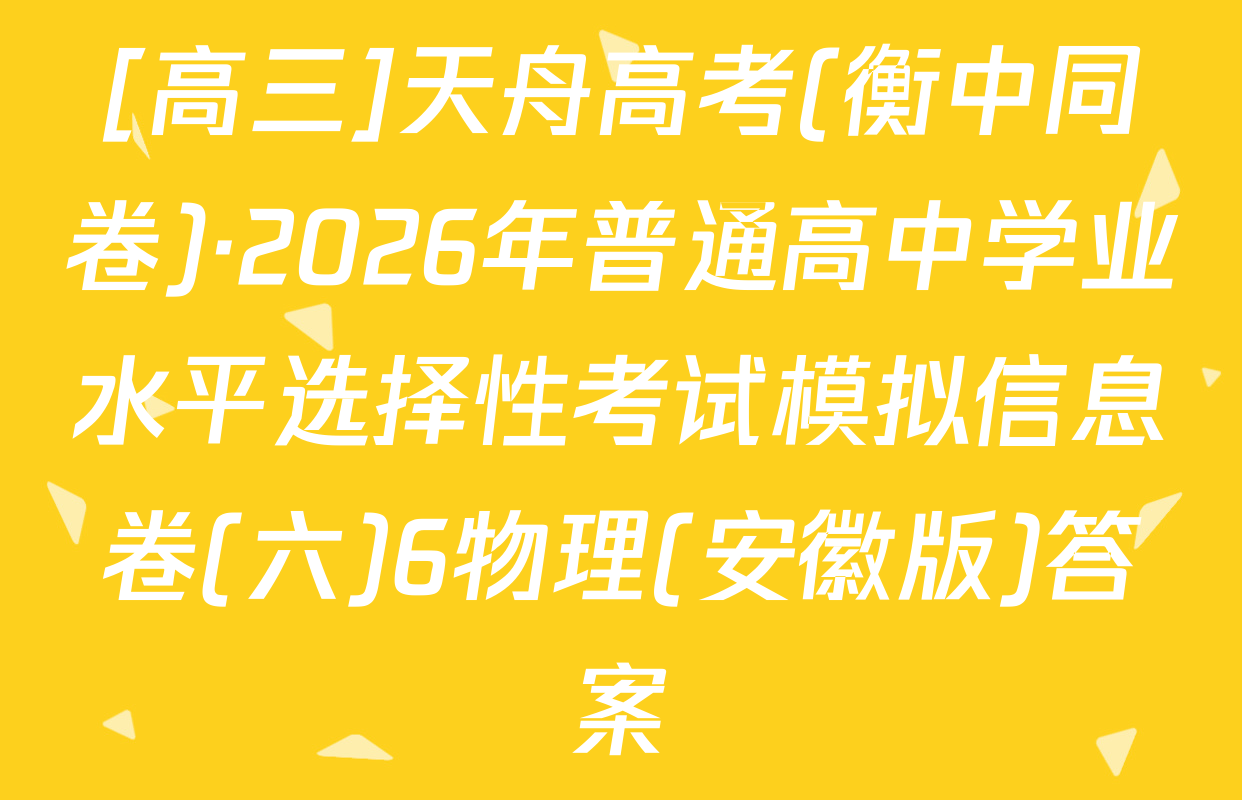 [高三]天舟高考(衡中同卷)·2026年普通高中学业水平选择性考试模拟信息卷(六)6物理(安徽版)答案
