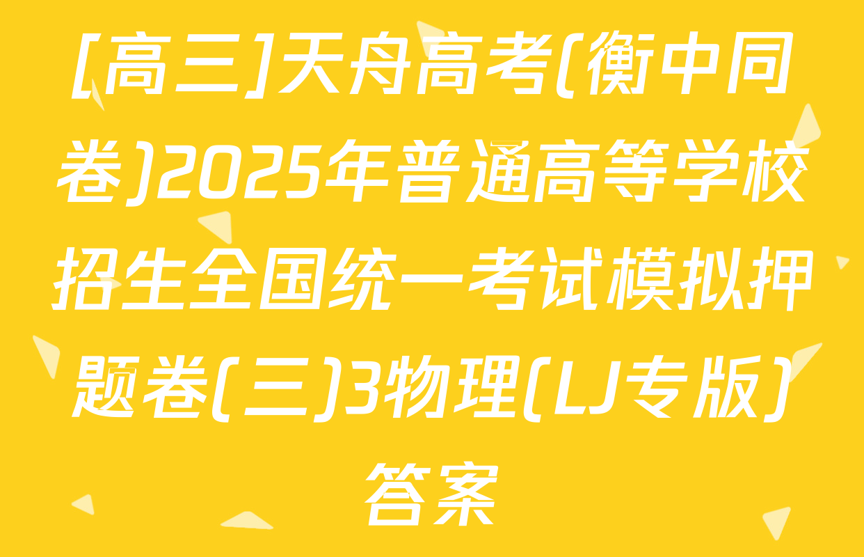 [高三]天舟高考(衡中同卷)2025年普通高等学校招生全国统一考试模拟押题卷(三)3物理(LJ专版)答案