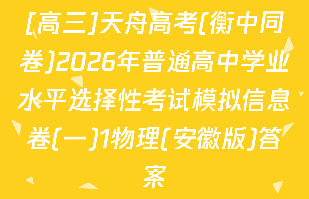 [高三]天舟高考(衡中同卷)2026年普通高中学业水平选择性考试模拟信息卷(一)1物理(安徽版)答案