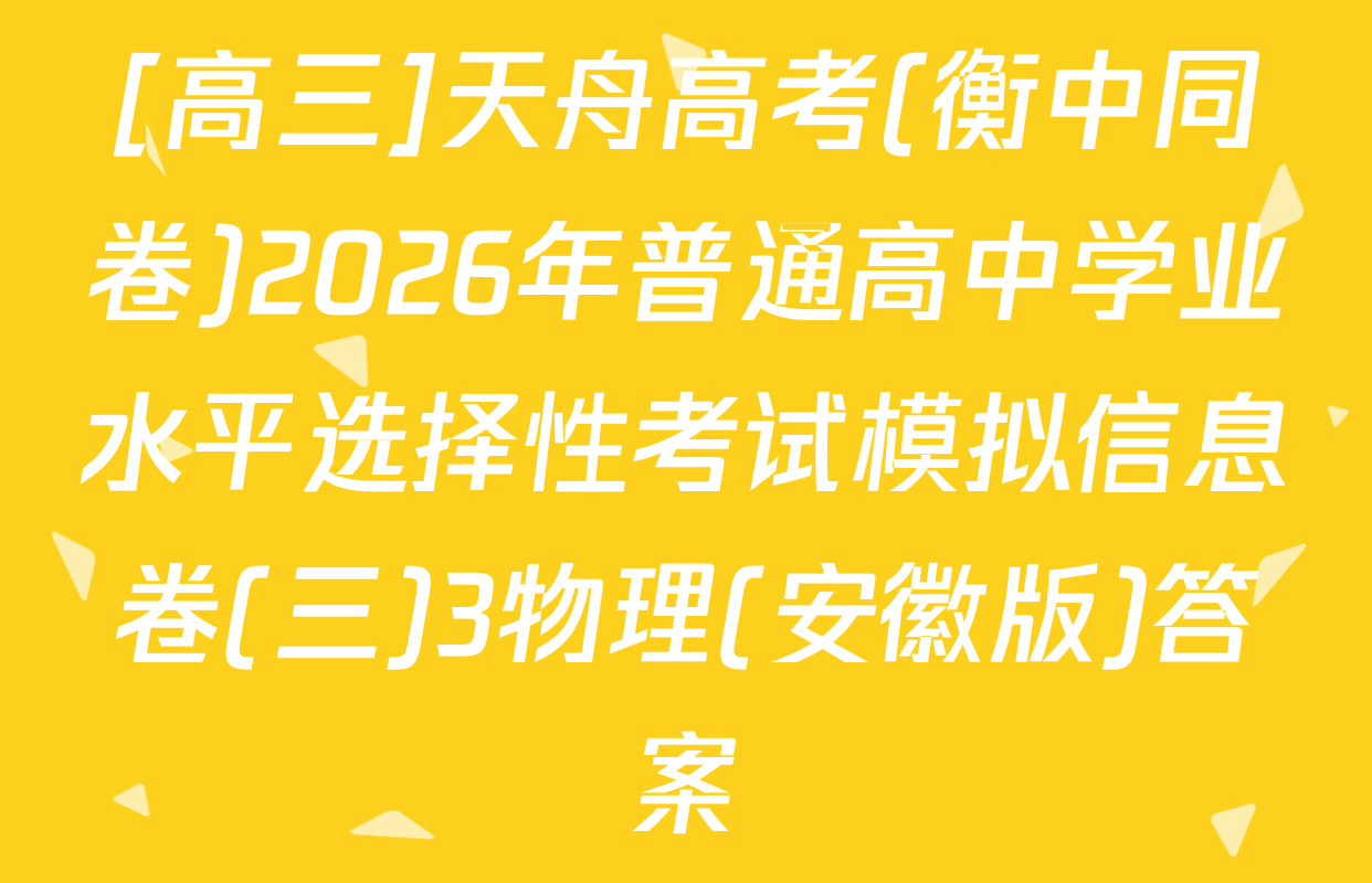 [高三]天舟高考(衡中同卷)2026年普通高中学业水平选择性考试模拟信息卷(三)3物理(安徽版)答案