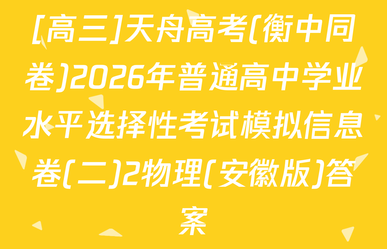 [高三]天舟高考(衡中同卷)2026年普通高中学业水平选择性考试模拟信息卷(二)2物理(安徽版)答案