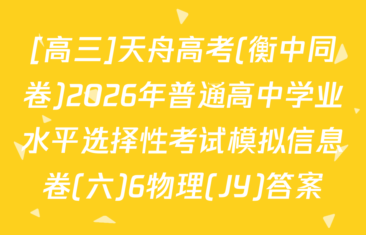[高三]天舟高考(衡中同卷)2026年普通高中学业水平选择性考试模拟信息卷(六)6物理(JY)答案