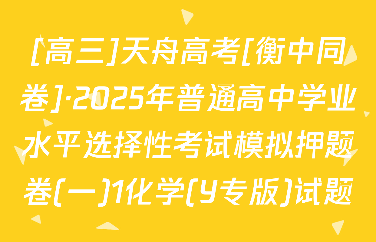 [高三]天舟高考[衡中同卷]·2025年普通高中学业水平选择性考试模拟押题卷(一)1化学(Y专版)试题